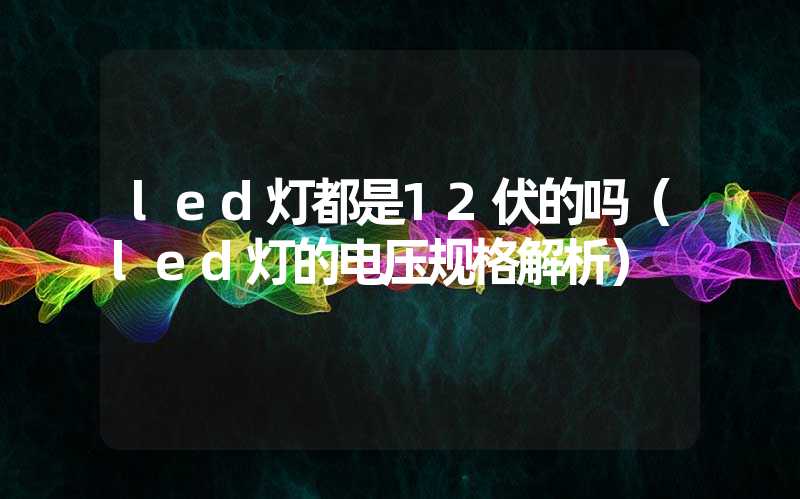 led灯都是12伏的吗（led灯的电压规格解析）