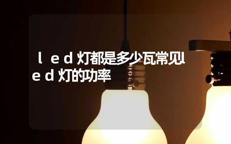 led灯都是多少瓦常见led灯的功率