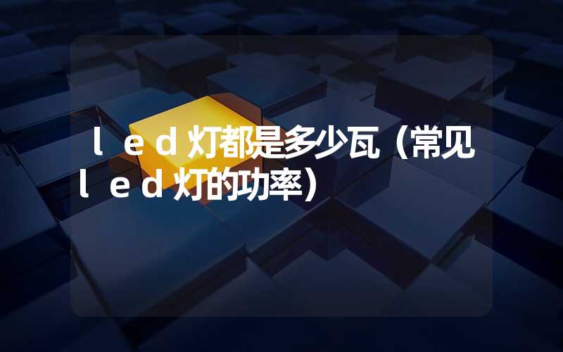led灯都是多少瓦（常见led灯的功率）