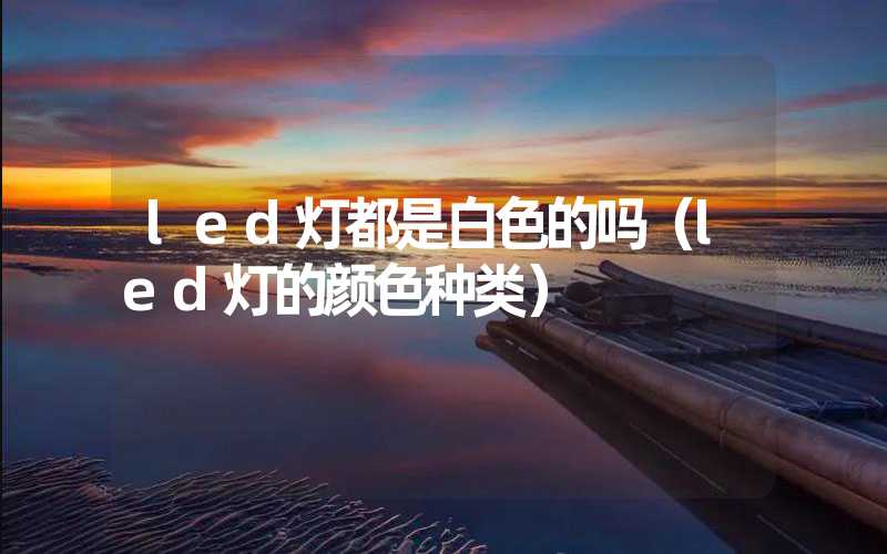 led灯都是白色的吗（led灯的颜色种类）