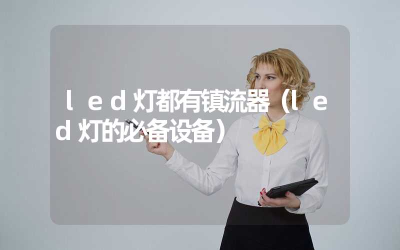led灯都有镇流器（led灯的必备设备）