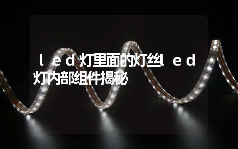 led灯里面的灯丝led灯内部组件揭秘
