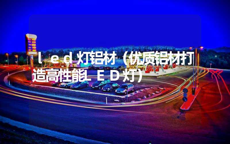 led灯铝材（优质铝材打造高性能LED灯）