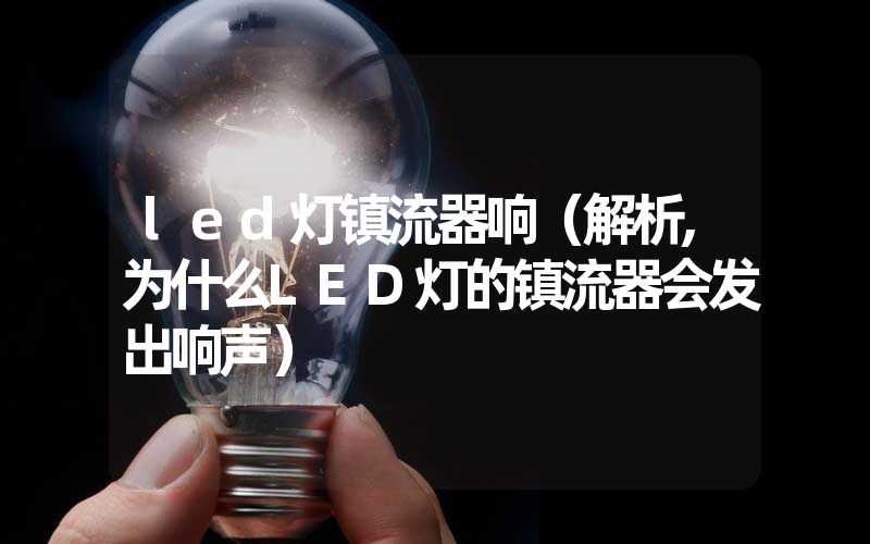 led灯镇流器响（解析,为什么LED灯的镇流器会发出响声）