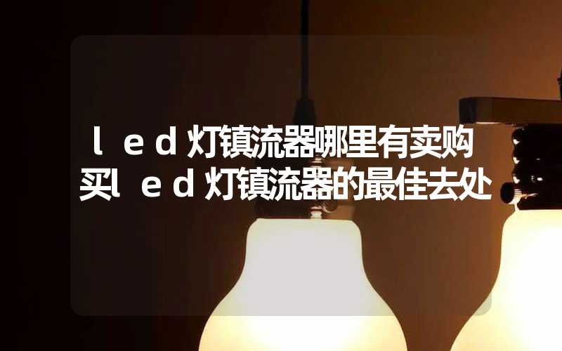 led灯镇流器哪里有卖购买led灯镇流器的最佳去处