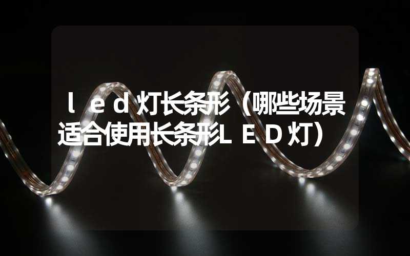 led灯长条形（哪些场景适合使用长条形LED灯）