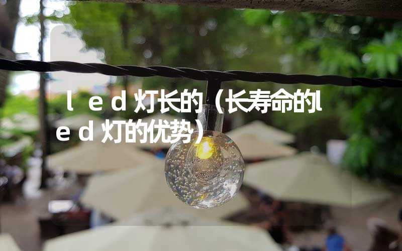 led灯长的（长寿命的led灯的优势）