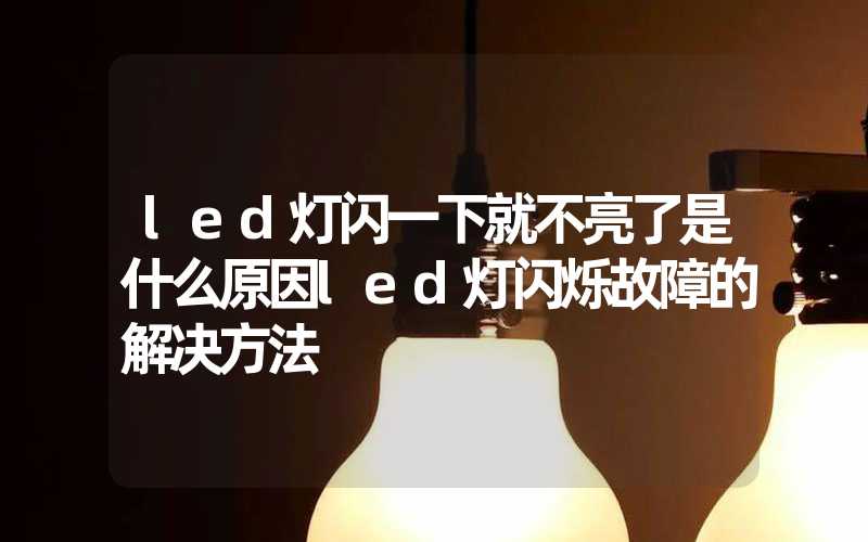 led灯闪一下就不亮了是什么原因led灯闪烁故障的解决方法
