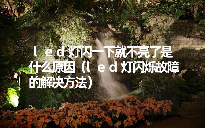 led灯闪一下就不亮了是什么原因（led灯闪烁故障的解决方法）