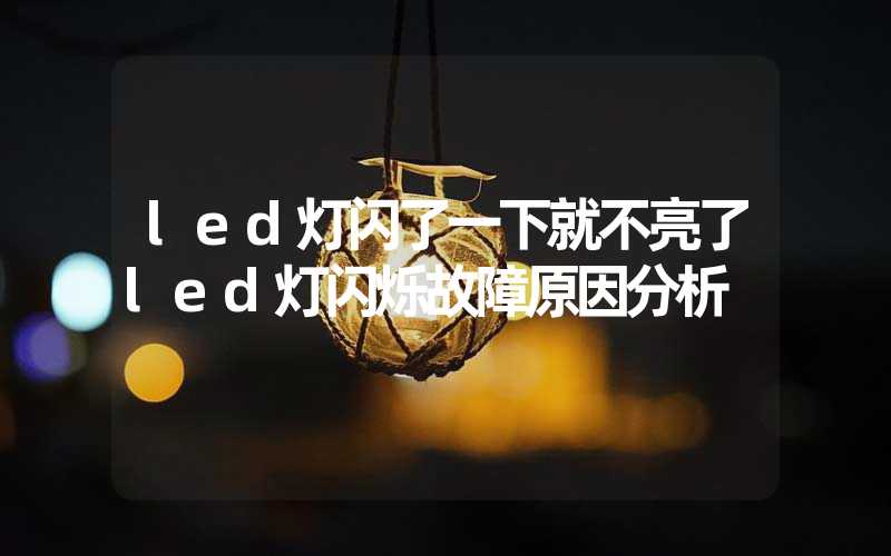 led灯闪了一下就不亮了led灯闪烁故障原因分析