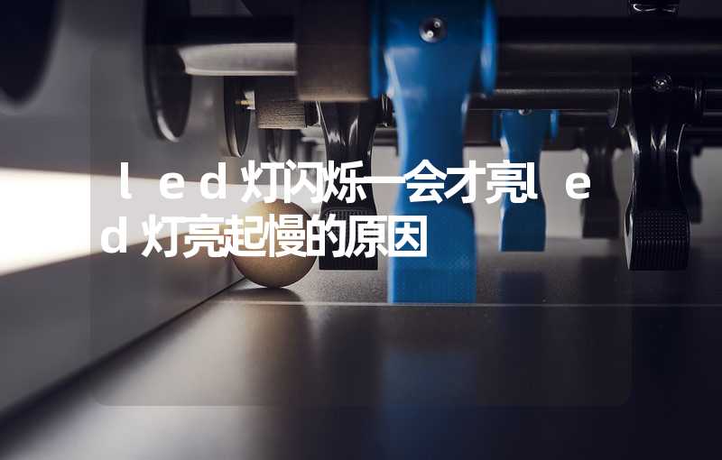 led灯闪烁一会才亮led灯亮起慢的原因