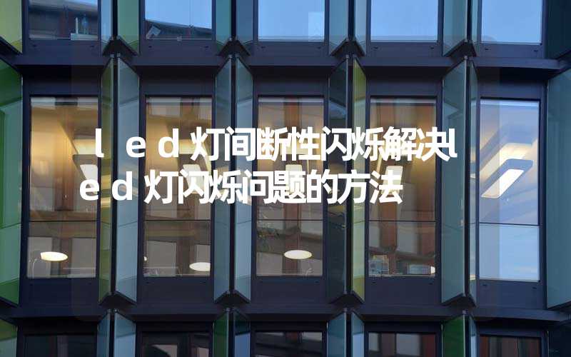 led灯间断性闪烁解决led灯闪烁问题的方法