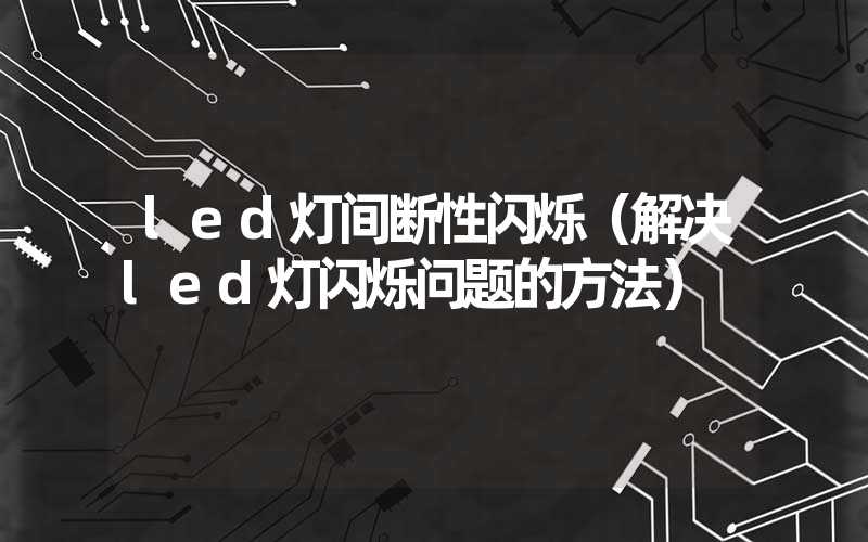 led灯间断性闪烁（解决led灯闪烁问题的方法）