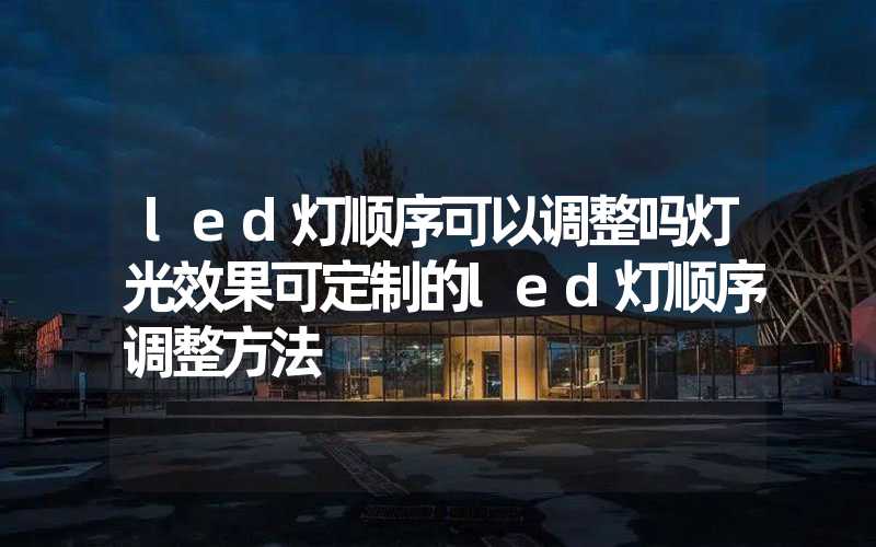 led灯顺序可以调整吗灯光效果可定制的led灯顺序调整方法