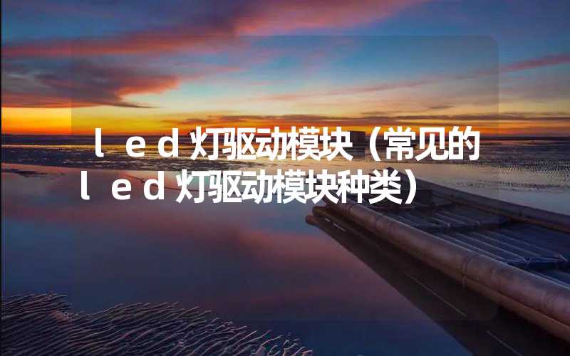 led灯驱动模块（常见的led灯驱动模块种类）