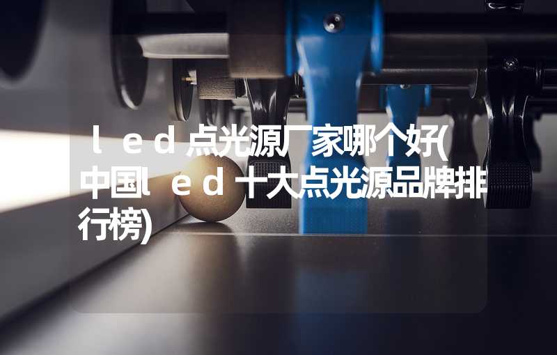 led点光源厂家哪个好(中国led十大点光源品牌排行榜)