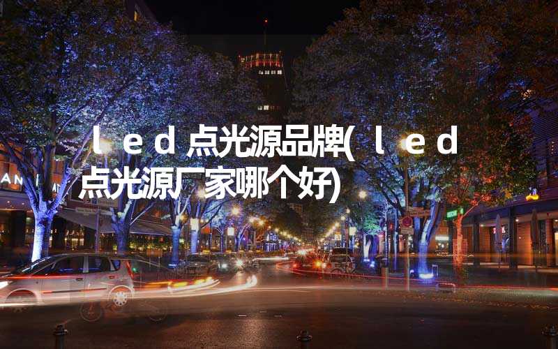 led点光源品牌(led点光源厂家哪个好)
