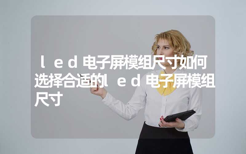 led电子屏模组尺寸如何选择合适的led电子屏模组尺寸
