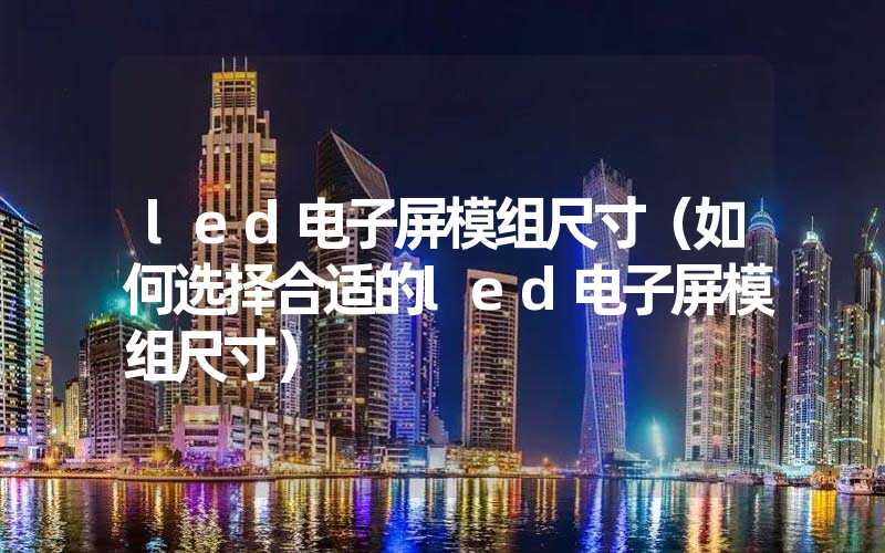 led电子屏模组尺寸（如何选择合适的led电子屏模组尺寸）