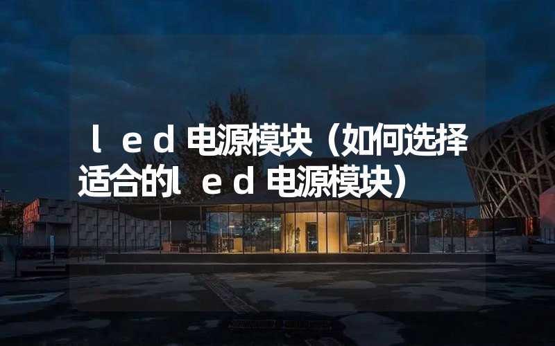 led电源模块（如何选择适合的led电源模块）