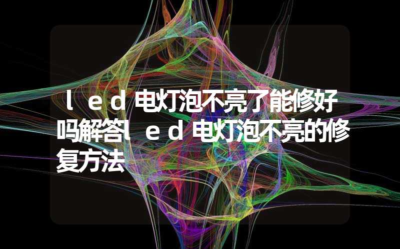 led电灯泡不亮了能修好吗解答led电灯泡不亮的修复方法