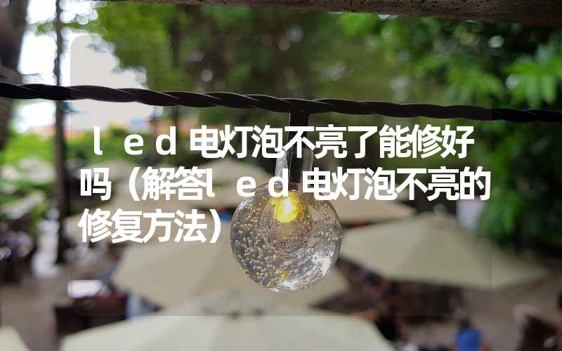 led电灯泡不亮了能修好吗（解答led电灯泡不亮的修复方法）