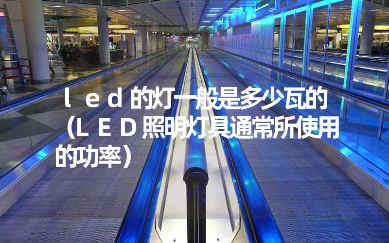 led的灯一般是多少瓦的（LED照明灯具通常所使用的功率）