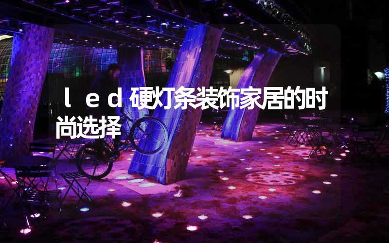 led硬灯条装饰家居的时尚选择