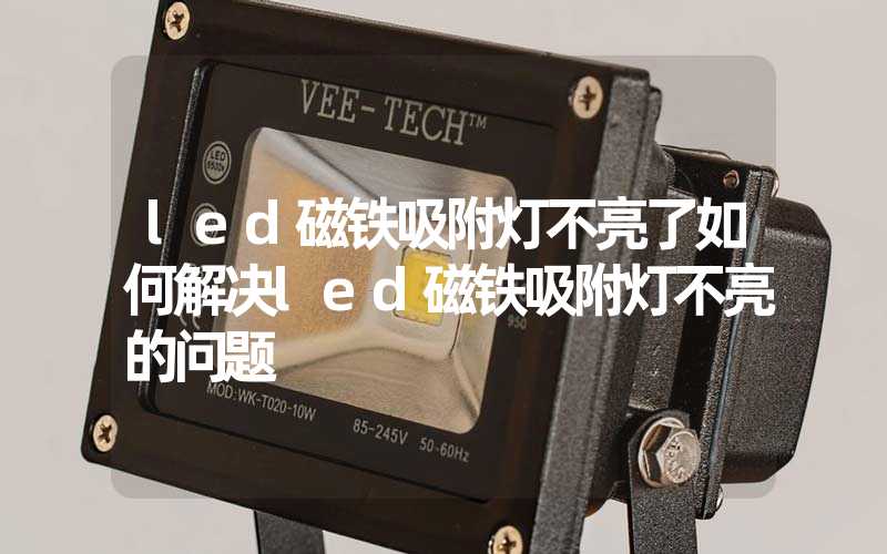 led磁铁吸附灯不亮了如何解决led磁铁吸附灯不亮的问题