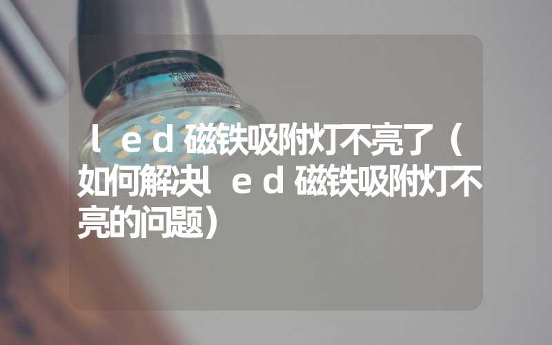 led磁铁吸附灯不亮了（如何解决led磁铁吸附灯不亮的问题）