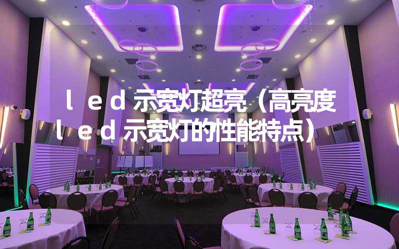 led示宽灯超亮（高亮度led示宽灯的性能特点）