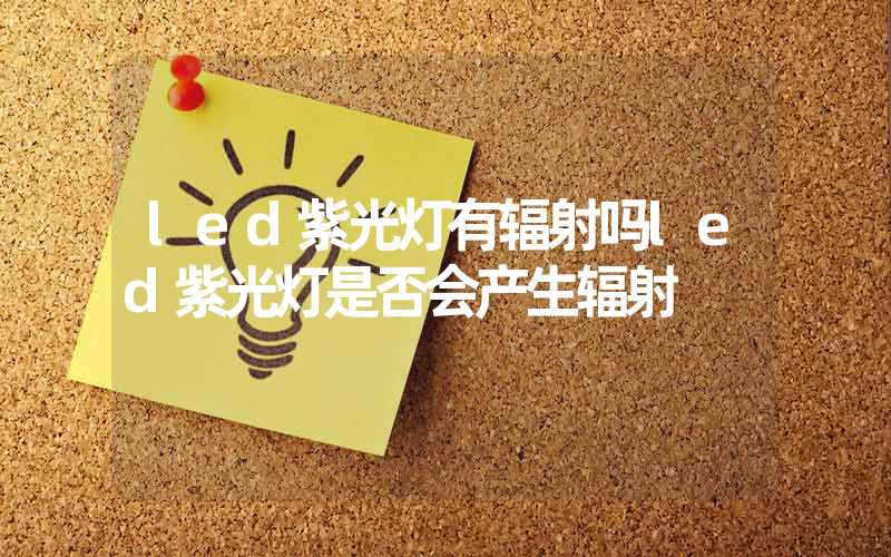 led紫光灯有辐射吗led紫光灯是否会产生辐射