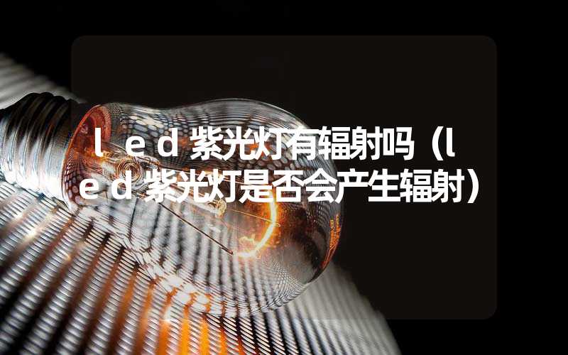 led紫光灯有辐射吗（led紫光灯是否会产生辐射）