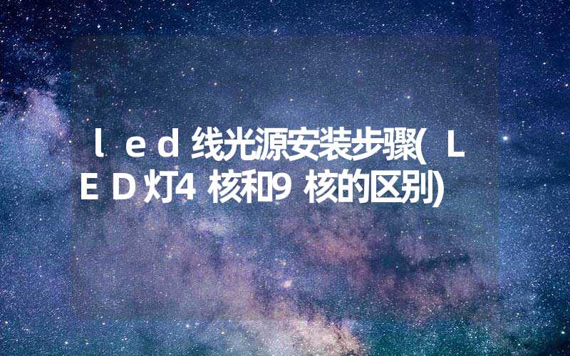 led线光源安装步骤(LED灯4核和9核的区别)