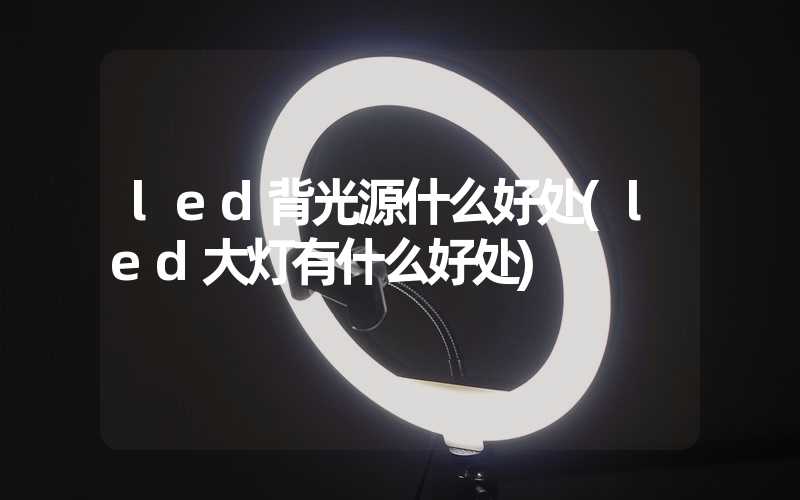 led背光源什么好处(led大灯有什么好处)