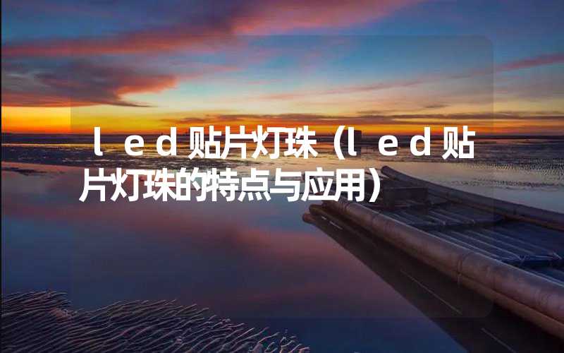 led贴片灯珠（led贴片灯珠的特点与应用）