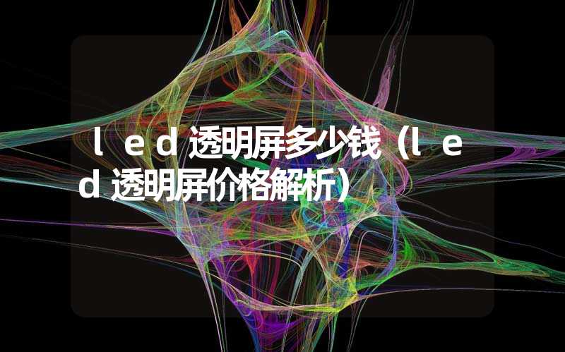 led透明屏多少钱（led透明屏价格解析）