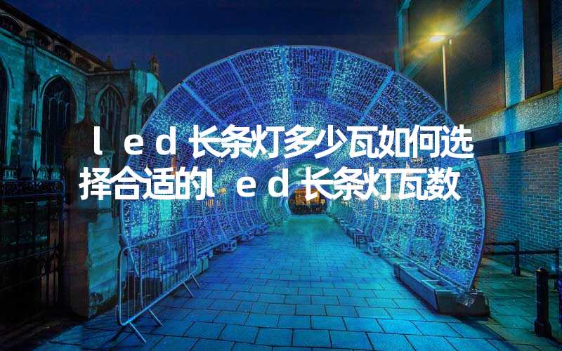 led长条灯多少瓦如何选择合适的led长条灯瓦数