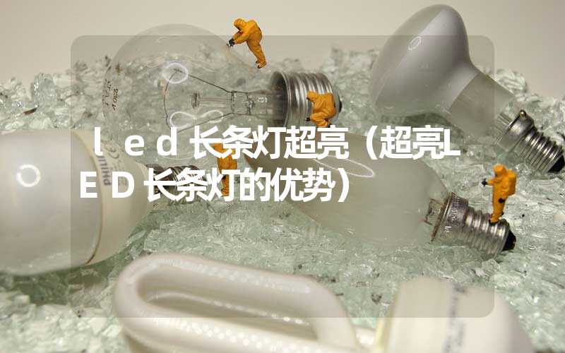 led长条灯超亮（超亮LED长条灯的优势）