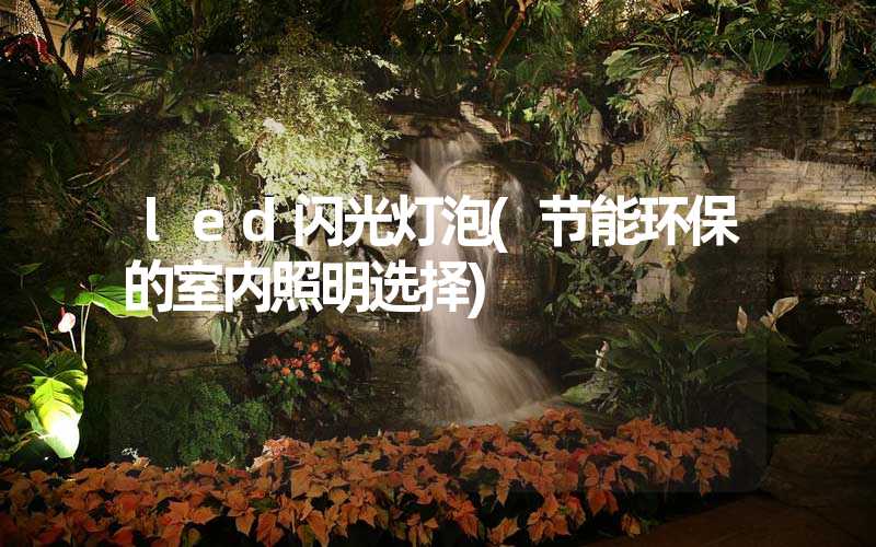 led闪光灯泡(节能环保的室内照明选择)