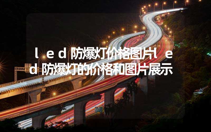 led防爆灯价格图片led防爆灯的价格和图片展示