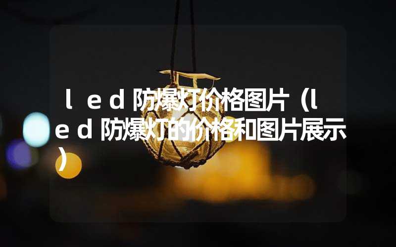 led防爆灯价格图片（led防爆灯的价格和图片展示）