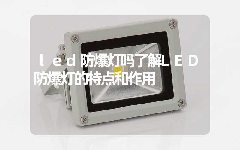 led防爆灯吗了解LED防爆灯的特点和作用