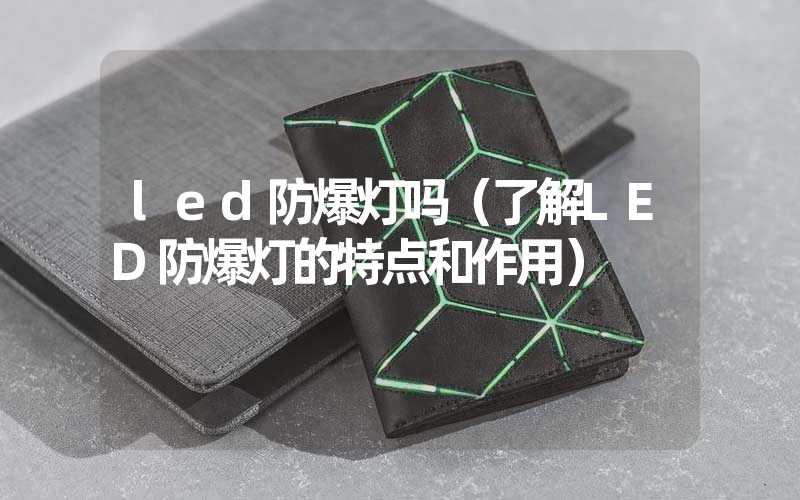 led防爆灯吗（了解LED防爆灯的特点和作用）