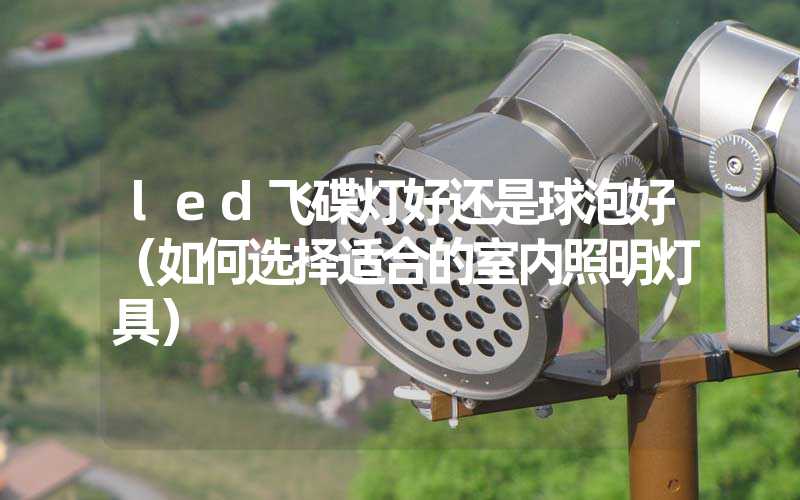 led飞碟灯好还是球泡好（如何选择适合的室内照明灯具）