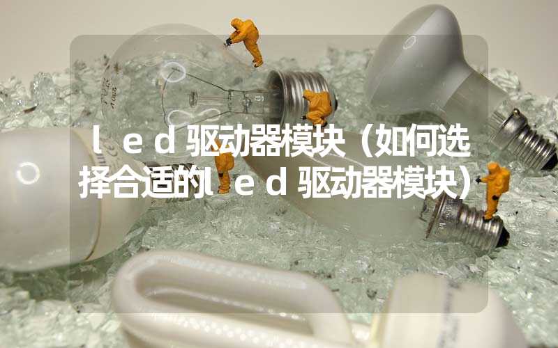 led驱动器模块（如何选择合适的led驱动器模块）