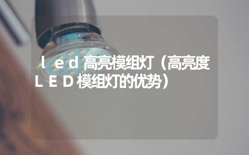 led高亮模组灯（高亮度LED模组灯的优势）