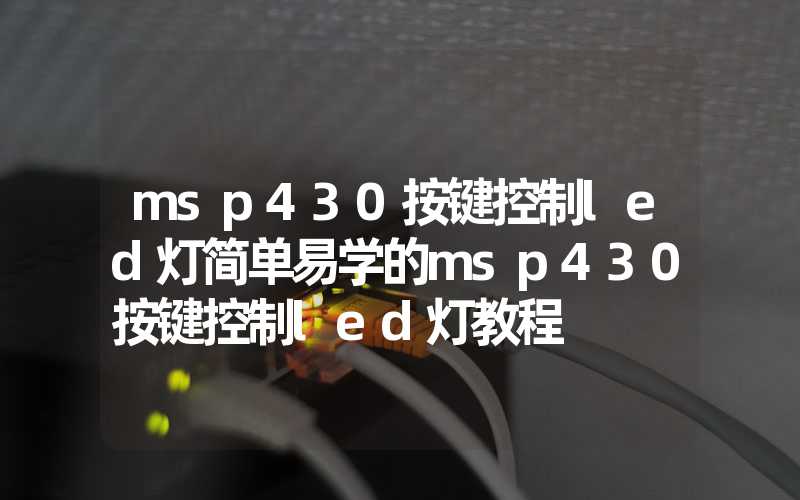 msp430按键控制led灯简单易学的msp430按键控制led灯教程