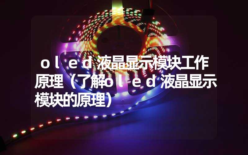 oled液晶显示模块工作原理（了解oled液晶显示模块的原理）