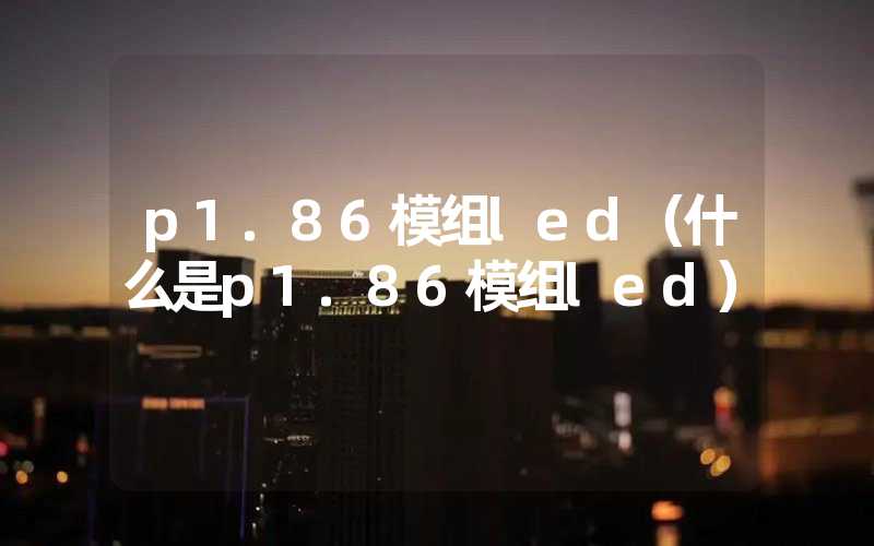 p1.86模组led（什么是p1.86模组led）